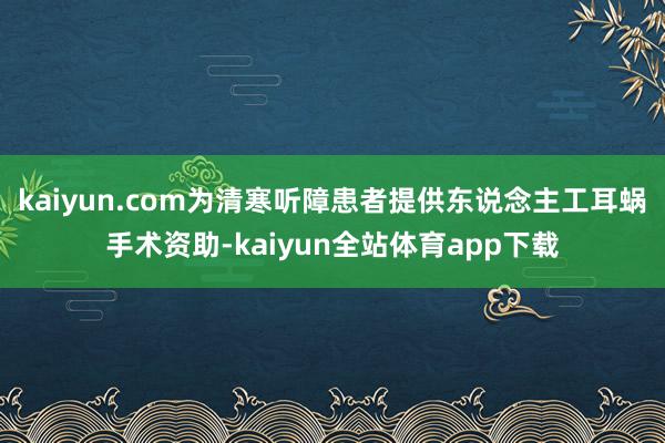 kaiyun.com为清寒听障患者提供东说念主工耳蜗手术资助-kaiyun全站体育app下载