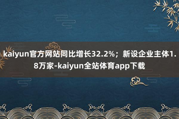 kaiyun官方网站同比增长32.2%；新设企业主体1.8万家-kaiyun全站体育app下载