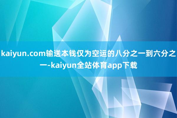 kaiyun.com输送本钱仅为空运的八分之一到六分之一-kaiyun全站体育app下载