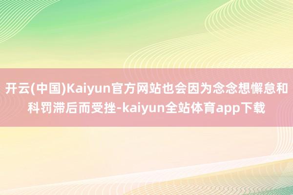 开云(中国)Kaiyun官方网站也会因为念念想懈怠和科罚滞后而受挫-kaiyun全站体育app下载