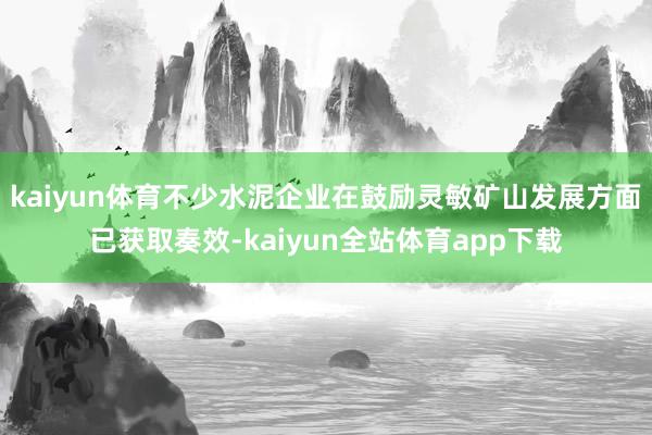 kaiyun体育不少水泥企业在鼓励灵敏矿山发展方面已获取奏效-kaiyun全站体育app下载