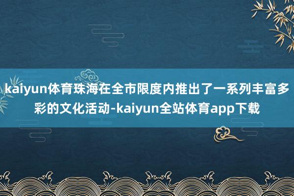 kaiyun体育珠海在全市限度内推出了一系列丰富多彩的文化活动-kaiyun全站体育app下载