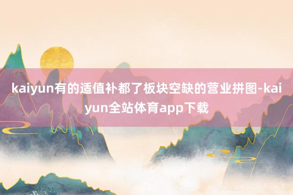 kaiyun有的适值补都了板块空缺的营业拼图-kaiyun全站体育app下载