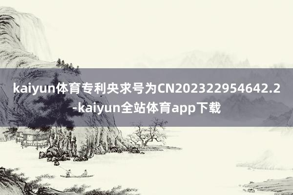 kaiyun体育专利央求号为CN202322954642.2-kaiyun全站体育app下载