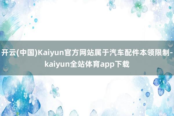 开云(中国)Kaiyun官方网站属于汽车配件本领限制-kaiyun全站体育app下载