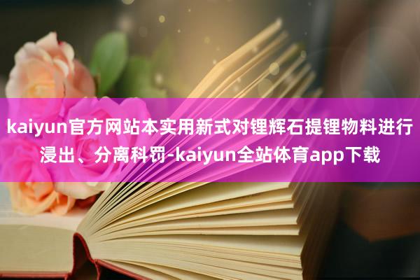 kaiyun官方网站本实用新式对锂辉石提锂物料进行浸出、分离科罚-kaiyun全站体育app下载