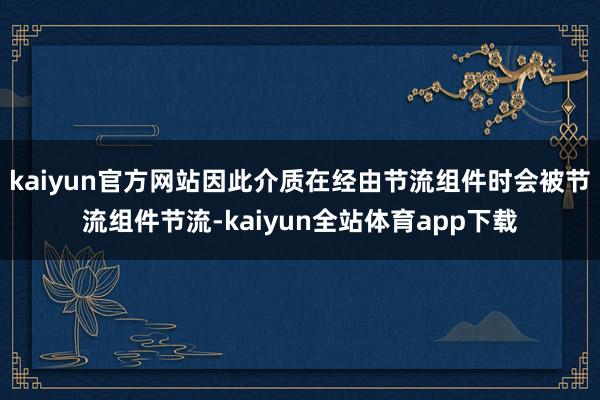 kaiyun官方网站因此介质在经由节流组件时会被节流组件节流-kaiyun全站体育app下载