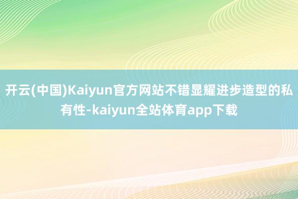 开云(中国)Kaiyun官方网站不错显耀进步造型的私有性-kaiyun全站体育app下载