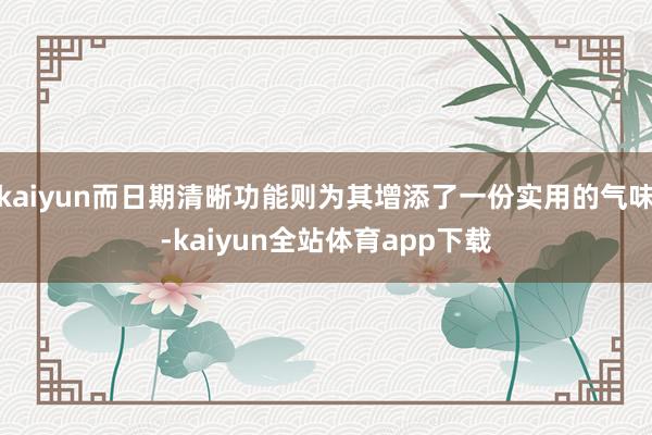 kaiyun而日期清晰功能则为其增添了一份实用的气味-kaiyun全站体育app下载