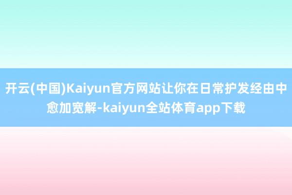 开云(中国)Kaiyun官方网站让你在日常护发经由中愈加宽解-kaiyun全站体育app下载