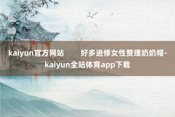 kaiyun官方网站        好多进修女性赞理奶奶帽-kaiyun全站体育app下载