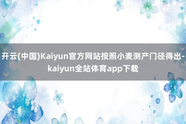 开云(中国)Kaiyun官方网站按照小麦测产门径得出-kaiyun全站体育app下载