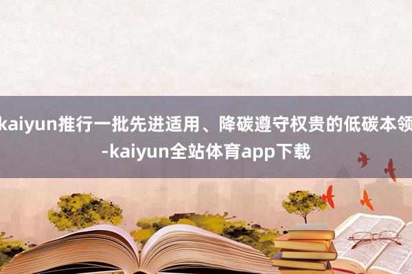 kaiyun推行一批先进适用、降碳遵守权贵的低碳本领-kaiyun全站体育app下载