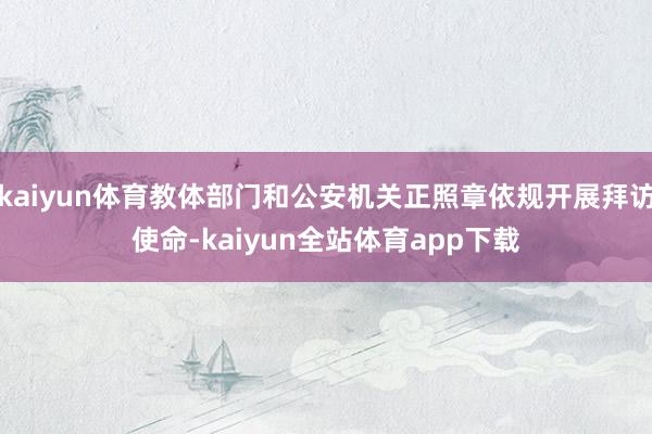 kaiyun体育教体部门和公安机关正照章依规开展拜访使命-kaiyun全站体育app下载