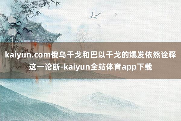 kaiyun.com俄乌干戈和巴以干戈的爆发依然诠释这一论断-kaiyun全站体育app下载