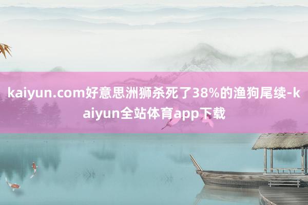 kaiyun.com好意思洲狮杀死了38%的渔狗尾续-kaiyun全站体育app下载