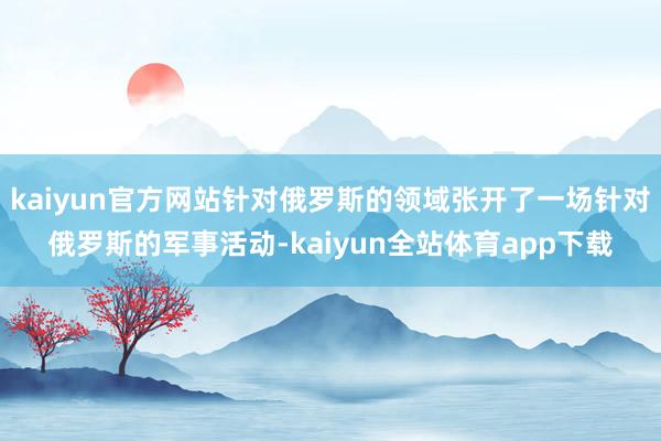 kaiyun官方网站针对俄罗斯的领域张开了一场针对俄罗斯的军事活动-kaiyun全站体育app下载