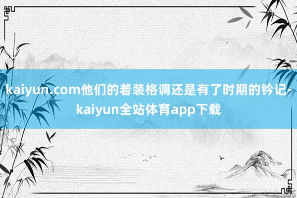 kaiyun.com他们的着装格调还是有了时期的钤记-kaiyun全站体育app下载