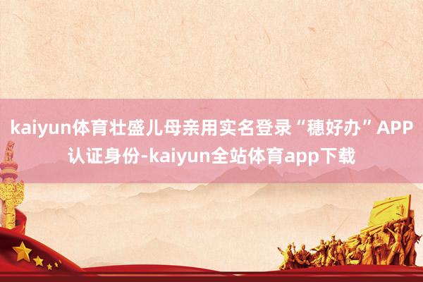 kaiyun体育壮盛儿母亲用实名登录“穗好办”APP认证身份-kaiyun全站体育app下载