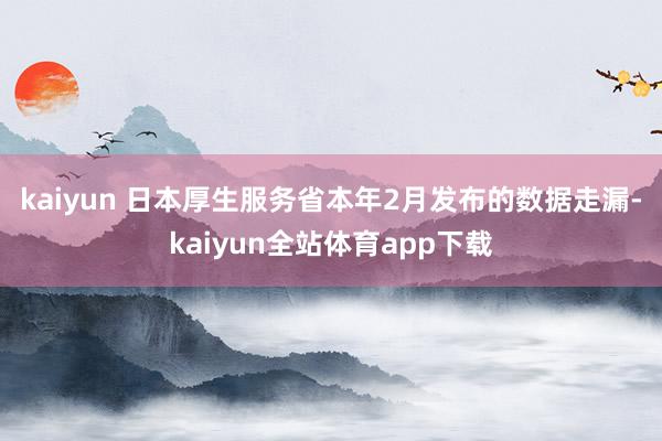 kaiyun 　　日本厚生服务省本年2月发布的数据走漏-kaiyun全站体育app下载