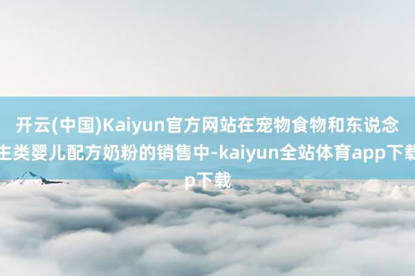 开云(中国)Kaiyun官方网站在宠物食物和东说念主类婴儿配方奶粉的销售中-kaiyun全站体育app下载