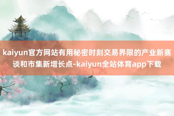 kaiyun官方网站有用秘密时刻交易界限的产业新赛谈和市集新增长点-kaiyun全站体育app下载