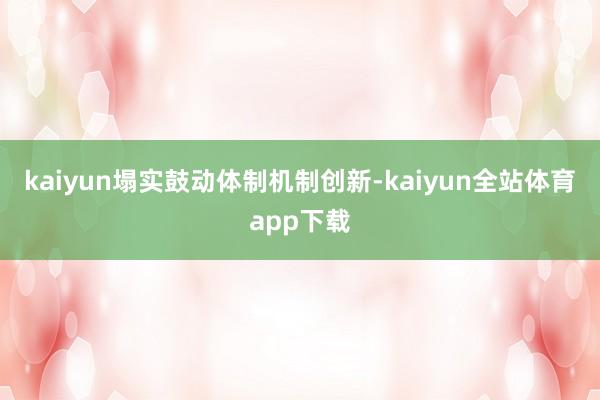 kaiyun塌实鼓动体制机制创新-kaiyun全站体育app下载