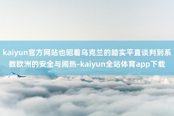 kaiyun官方网站也昭着乌克兰的踏实平直谈判到系数欧洲的安全与闹热-kaiyun全站体育app下载