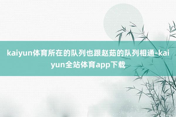 kaiyun体育所在的队列也跟赵茹的队列相通-kaiyun全站体育app下载