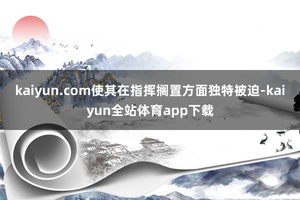 kaiyun.com使其在指挥搁置方面独特被迫-kaiyun全站体育app下载