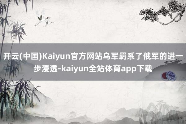 开云(中国)Kaiyun官方网站乌军羁系了俄军的进一步浸透-kaiyun全站体育app下载