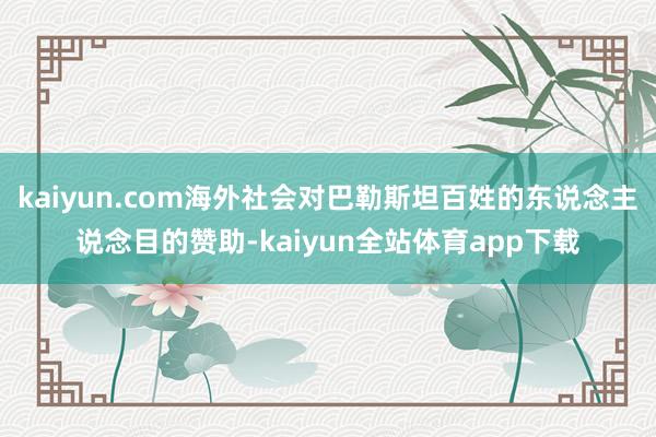 kaiyun.com海外社会对巴勒斯坦百姓的东说念主说念目的赞助-kaiyun全站体育app下载