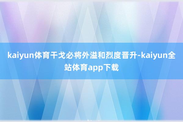 kaiyun体育干戈必将外溢和烈度晋升-kaiyun全站体育app下载