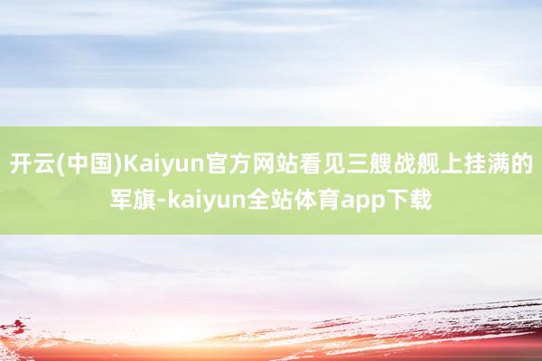 开云(中国)Kaiyun官方网站看见三艘战舰上挂满的军旗-kaiyun全站体育app下载