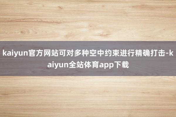 kaiyun官方网站可对多种空中约束进行精确打击-kaiyun全站体育app下载