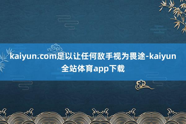 kaiyun.com足以让任何敌手视为畏途-kaiyun全站体育app下载