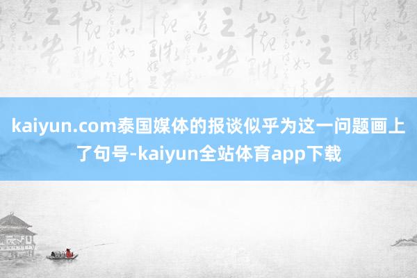 kaiyun.com泰国媒体的报谈似乎为这一问题画上了句号-kaiyun全站体育app下载