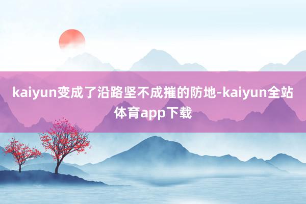 kaiyun变成了沿路坚不成摧的防地-kaiyun全站体育app下载