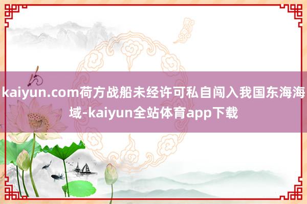 kaiyun.com荷方战船未经许可私自闯入我国东海海域-kaiyun全站体育app下载