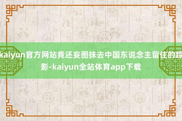 kaiyun官方网站竟还妄图抹去中国东说念主留住的踪影-kaiyun全站体育app下载