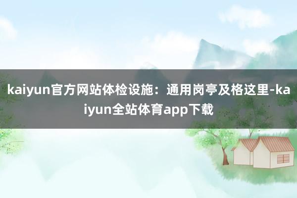 kaiyun官方网站体检设施：通用岗亭及格这里-kaiyun全站体育app下载