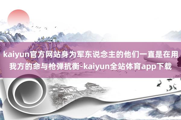 kaiyun官方网站身为军东说念主的他们一直是在用我方的命与枪弹抗衡-kaiyun全站体育app下载