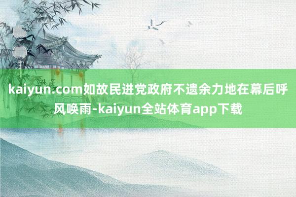 kaiyun.com如故民进党政府不遗余力地在幕后呼风唤雨-kaiyun全站体育app下载