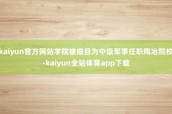 kaiyun官方网站学院被细目为中级军事任职陶冶院校-kaiyun全站体育app下载