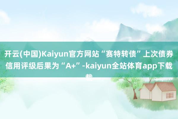 开云(中国)Kaiyun官方网站“赛特转债”上次债券信用评级后果为“A+”-kaiyun全站体育app下载