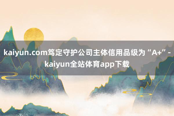 kaiyun.com笃定守护公司主体信用品级为“A+”-kaiyun全站体育app下载