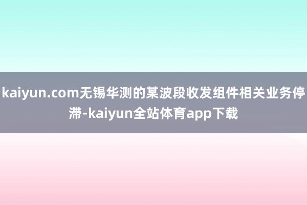 kaiyun.com无锡华测的某波段收发组件相关业务停滞-kaiyun全站体育app下载