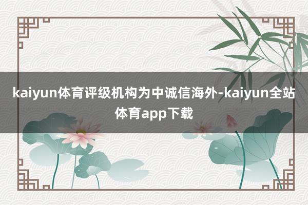 kaiyun体育评级机构为中诚信海外-kaiyun全站体育app下载