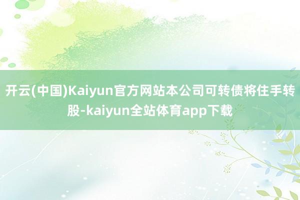 开云(中国)Kaiyun官方网站本公司可转债将住手转股-kaiyun全站体育app下载