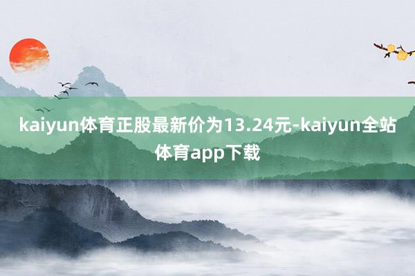 kaiyun体育正股最新价为13.24元-kaiyun全站体育app下载